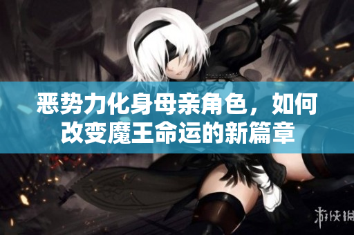 恶势力化身母亲角色，如何改变魔王命运的新篇章