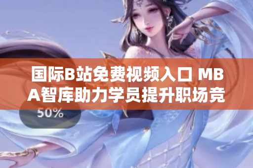 国际B站免费视频入口 MBA智库助力学员提升职场竞争力