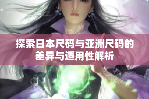 探索日本尺码与亚洲尺码的差异与适用性解析