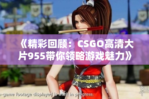 《精彩回顾：CSGO高清大片955带你领略游戏魅力》