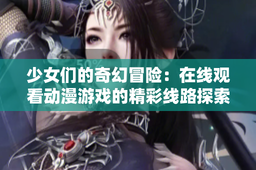 少女们的奇幻冒险：在线观看动漫游戏的精彩线路探索