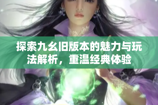 探索九幺旧版本的魅力与玩法解析，重温经典体验