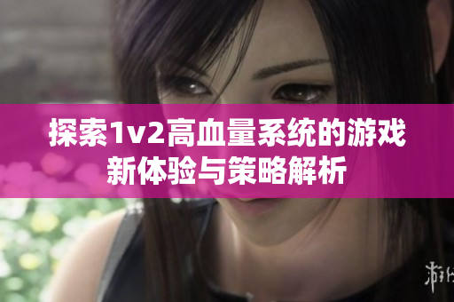 探索1v2高血量系统的游戏新体验与策略解析