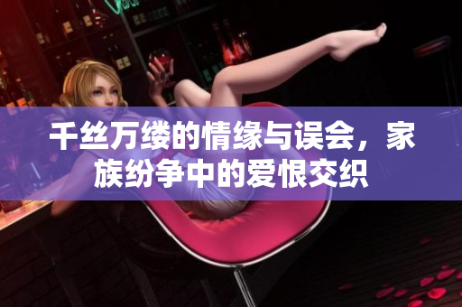 千丝万缕的情缘与误会，家族纷争中的爱恨交织