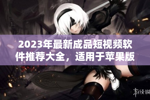 2023年最新成品短视频软件推荐大全，适用于苹果版用户