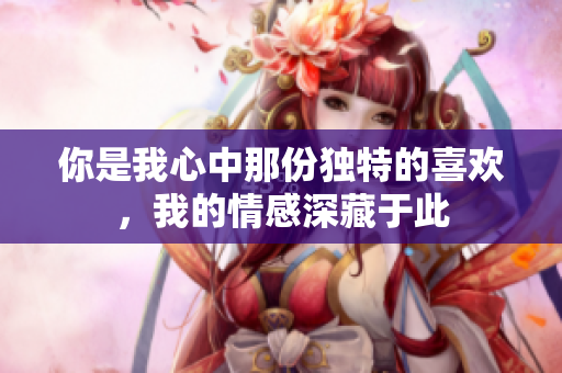 你是我心中那份独特的喜欢，我的情感深藏于此