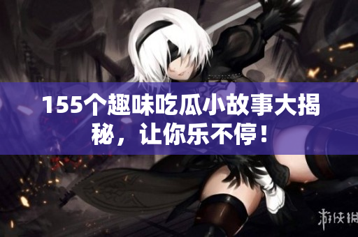 155个趣味吃瓜小故事大揭秘，让你乐不停！