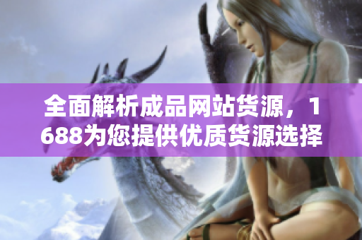 全面解析成品网站货源，1688为您提供优质货源选择