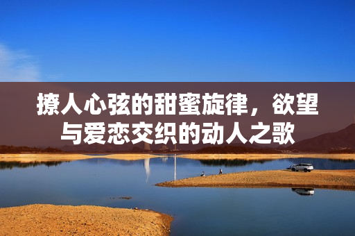 撩人心弦的甜蜜旋律，欲望与爱恋交织的动人之歌