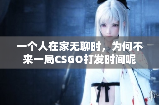一个人在家无聊时，为何不来一局CSGO打发时间呢