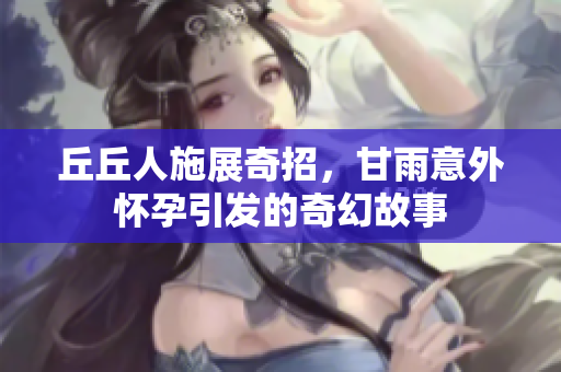 丘丘人施展奇招，甘雨意外怀孕引发的奇幻故事