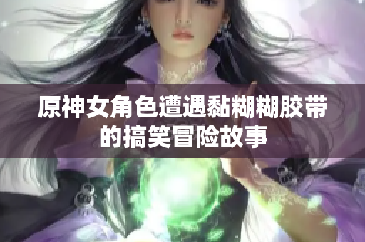 原神女角色遭遇黏糊糊胶带的搞笑冒险故事