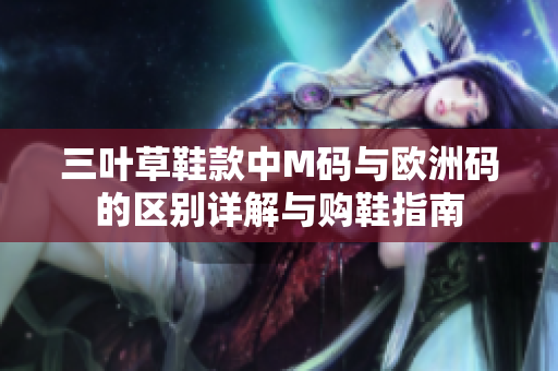 三叶草鞋款中M码与欧洲码的区别详解与购鞋指南
