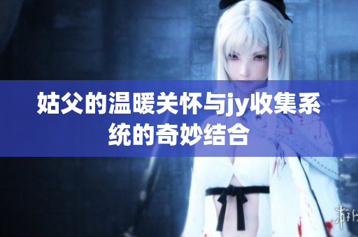 姑父的温暖关怀与jy收集系统的奇妙结合