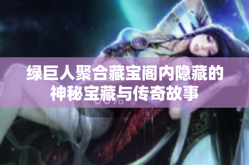 绿巨人聚合藏宝阁内隐藏的神秘宝藏与传奇故事