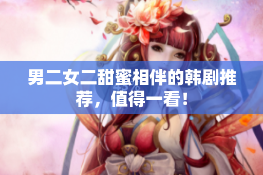 男二女二甜蜜相伴的韩剧推荐，值得一看！