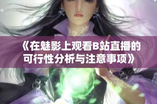 《在魅影上观看B站直播的可行性分析与注意事项》