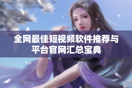 全网最佳短视频软件推荐与平台官网汇总宝典