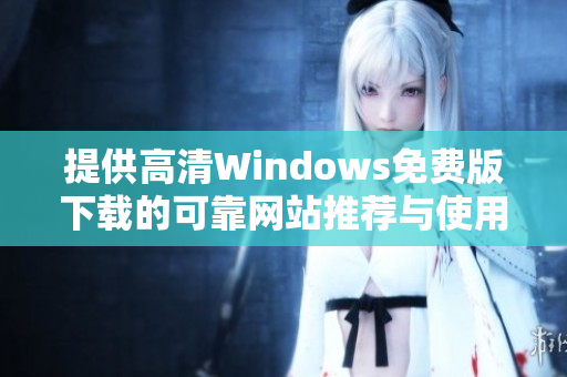 提供高清Windows免费版下载的可靠网站推荐与使用指南