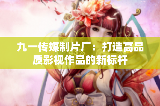 九一传媒制片厂：打造高品质影视作品的新标杆