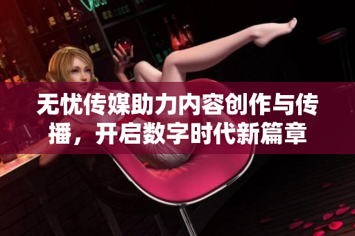 无忧传媒助力内容创作与传播，开启数字时代新篇章