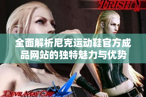 全面解析尼克运动鞋官方成品网站的独特魅力与优势