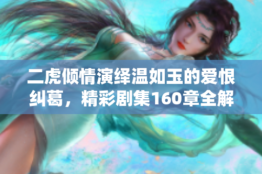 二虎倾情演绎温如玉的爱恨纠葛，精彩剧集160章全解析