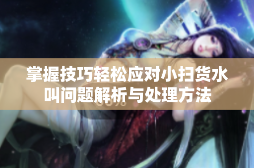 掌握技巧轻松应对小扫货水叫问题解析与处理方法