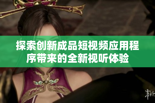 探索创新成品短视频应用程序带来的全新视听体验