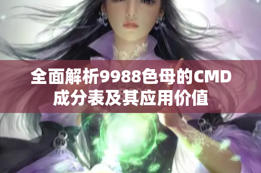 全面解析9988色母的CMD成分表及其应用价值