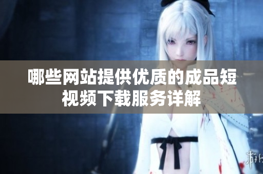 哪些网站提供优质的成品短视频下载服务详解