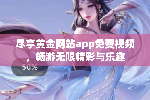尽享黄金网站app免费视频，畅游无限精彩与乐趣