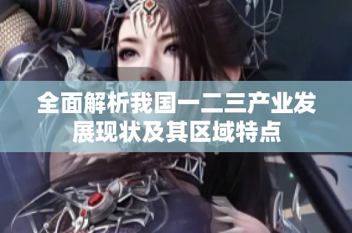 全面解析我国一二三产业发展现状及其区域特点