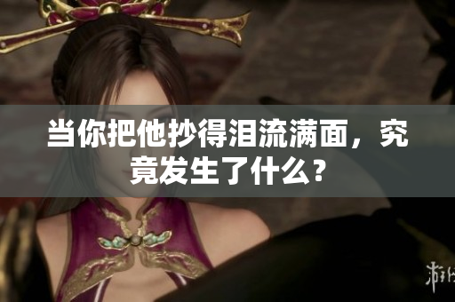 当你把他抄得泪流满面，究竟发生了什么？