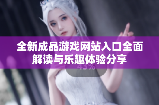 全新成品游戏网站入口全面解读与乐趣体验分享