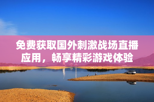 免费获取国外刺激战场直播应用，畅享精彩游戏体验