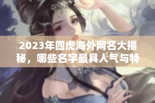 2023年四虎海外网名大揭秘，哪些名字最具人气与特色
