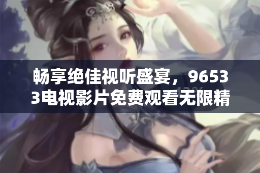 畅享绝佳视听盛宴，96533电视影片免费观看无限精彩