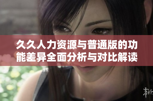 久久人力资源与普通版的功能差异全面分析与对比解读