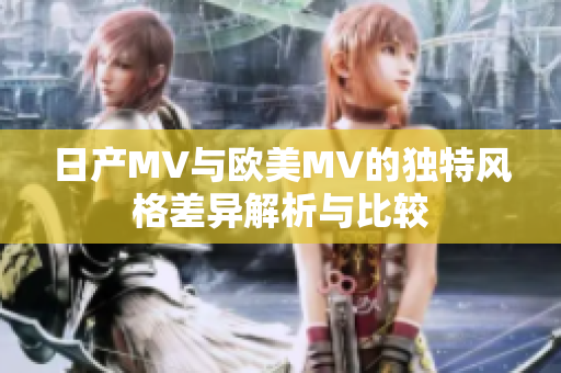 日产MV与欧美MV的独特风格差异解析与比较