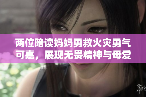 两位陪读妈妈勇救火灾勇气可嘉，展现无畏精神与母爱力量