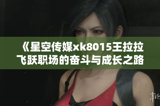《星空传媒xk8015王拉拉飞跃职场的奋斗与成长之路》