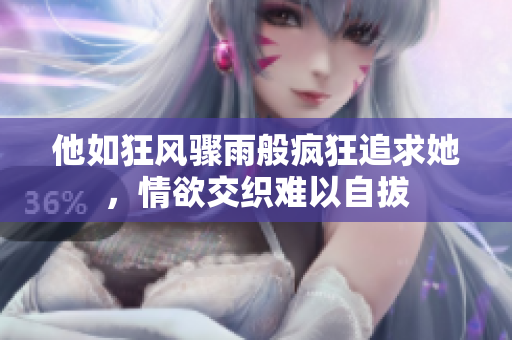他如狂风骤雨般疯狂追求她，情欲交织难以自拔