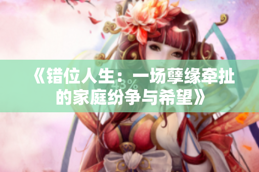 《错位人生：一场孽缘牵扯的家庭纷争与希望》