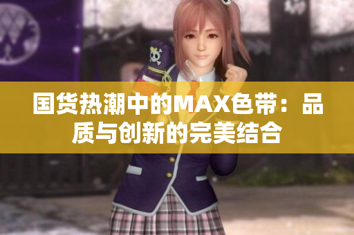 国货热潮中的MAX色带：品质与创新的完美结合