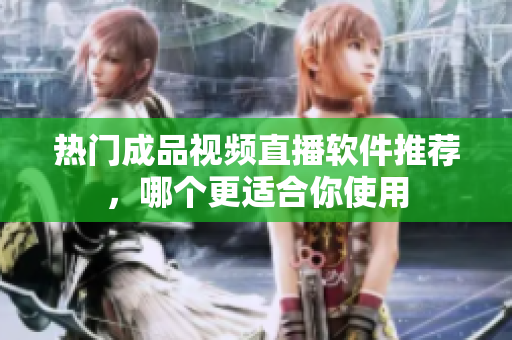热门成品视频直播软件推荐，哪个更适合你使用