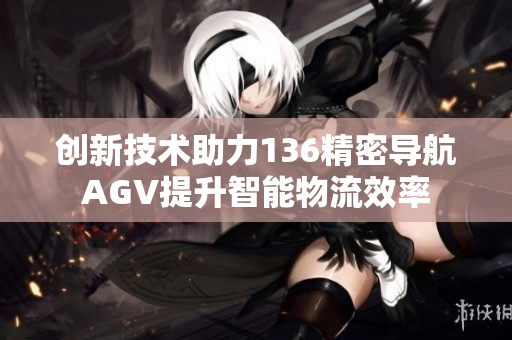 创新技术助力136精密导航AGV提升智能物流效率