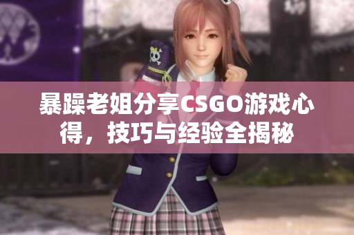 暴躁老姐分享CSGO游戏心得，技巧与经验全揭秘