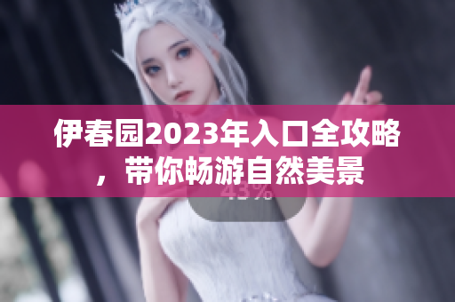伊春园2023年入口全攻略，带你畅游自然美景