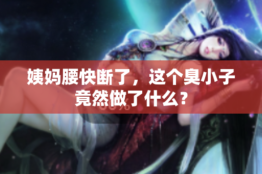 姨妈腰快断了，这个臭小子竟然做了什么？